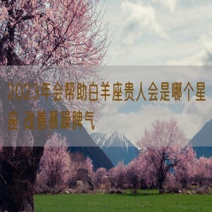 2023年会帮助白羊座贵人会是哪个星座 改善暴躁脾气