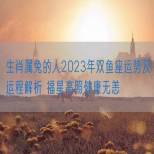 生肖属兔的人2023年双鱼座运势及运程解析 福星高照健康无恙