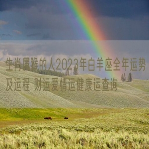 生肖属猴的人2023年白羊座全年运势及运程 财运爱情运健康运查询