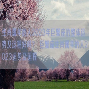 生肖属羊的人2023年巨蟹座的整体运势及运程好吗？ 巨蟹座生肖属羊的人2023运势及运程