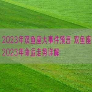 2023年双鱼座大事件预言 双鱼座2023年命运走势详解
