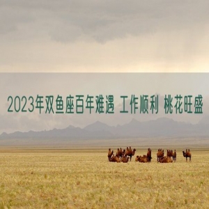 2023年双鱼座百年难遇 工作顺利 桃花旺盛