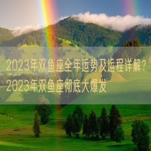2023年双鱼座全年运势及运程详解？2023年双鱼座彻底大爆发