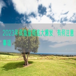 2023年双鱼座彻底大爆发  有何注意事项