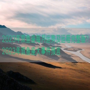 2023年双鱼座每月运势及运程完整版？2023年双鱼座大事件预言