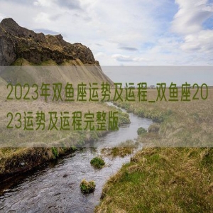 2023年双鱼座运势及运程_双鱼座2023运势及运程完整版