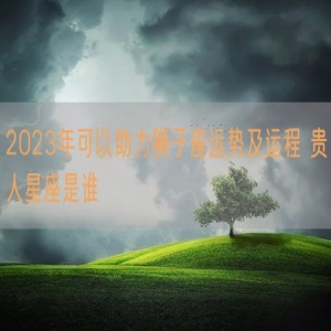 2023年可以助力狮子座运势及运程 贵人星座是谁