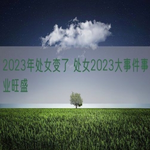 2023年处女变了 处女2023大事件事业旺盛