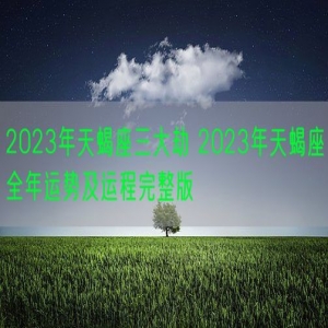 2023年天蝎座三大劫 2023年天蝎座全年运势及运程完整版