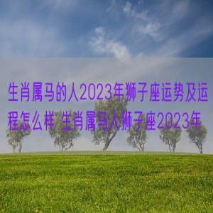 生肖属马的人2023年狮子座运势及运程怎么样 生肖属马人狮子座2023年