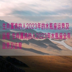 生肖属鸡的人2023年的水瓶座运势及运程 生肖属鸡的人2023年水瓶座全年运势及运程