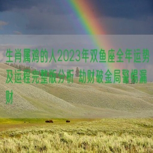 生肖属鸡的人2023年双鱼座全年运势及运程完整版分析 劫财破金局警惕漏财