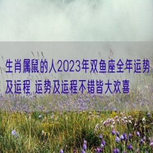 生肖属鼠的人2023年双鱼座全年运势及运程 运势及运程不错皆大欢喜