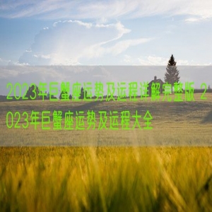 2023年巨蟹座运势及运程详解完整版 2023年巨蟹座运势及运程大全