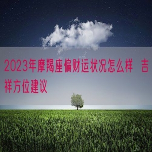 2023年摩羯座偏财运状况怎么样  吉祥方位建议