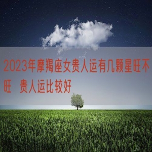 2023年摩羯座女贵人运有几颗星旺不旺  贵人运比较好