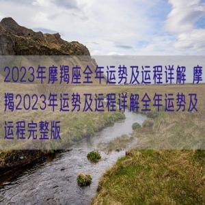 2023年摩羯座全年运势及运程详解 摩羯2023年运势及运程详解全年运势及运程完整版