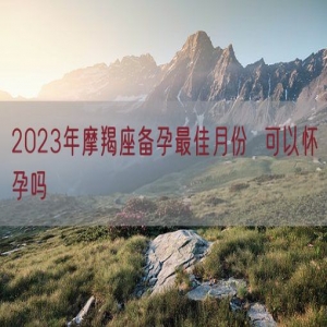 2023年摩羯座备孕最佳月份  可以怀孕吗