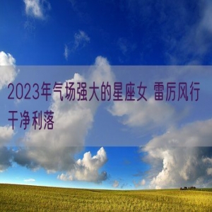2023年气场强大的星座女 雷厉风行 干净利落