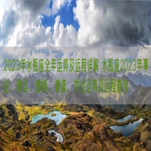 2023年水瓶座全年运势及运程详解 水瓶座2023年事业、财运、感情、健康、学业运势及运程查询
