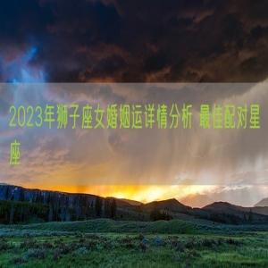 2023年狮子座女婚姻运详情分析 最佳配对星座
