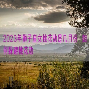 2023年狮子座女桃花劫是几月份  如何躲避桃花劫