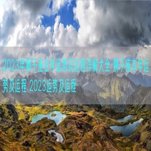 2023年狮子座全年运势及运程详解大全 狮子座本年运势及运程 2023运势及运程 