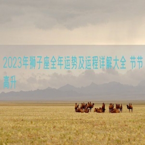 2023年狮子座全年运势及运程详解大全 节节高升