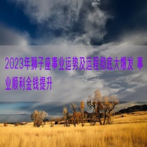 2023年狮子座事业运势及运程彻底大爆发 事业顺利金钱提升