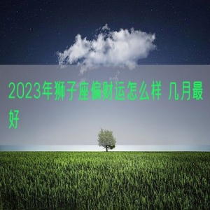 2023年狮子座偏财运怎么样 几月最好