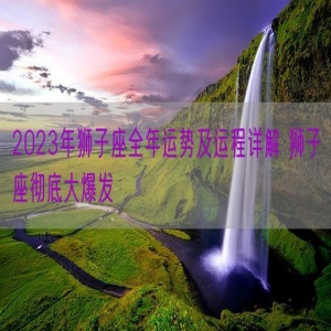 2023年狮子座全年运势及运程详解 狮子座彻底大爆发