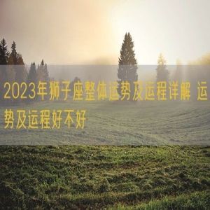 2023年狮子座整体运势及运程详解 运势及运程好不好