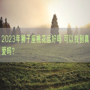 2023年狮子座桃花运好吗 可以找到真爱吗？