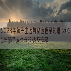 2023年狮子座运势及运程早知道 2023年狮子座全年运势及运程