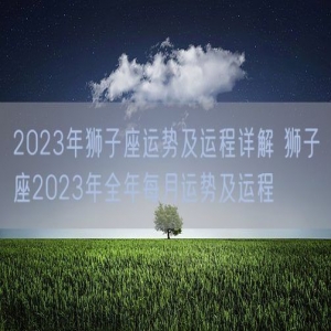 2023年狮子座运势及运程详解 狮子座2023年全年每月运势及运程