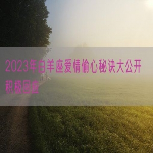 2023年白羊座爱情偷心秘诀大公开  积极回应