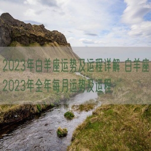 2023年白羊座运势及运程详解 白羊座2023年全年每月运势及运程