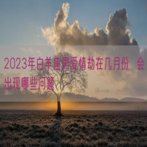 2023年白羊座男爱情劫在几月份  会出现哪些问题