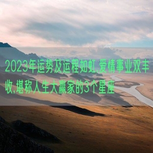 2023年运势及运程如虹,爱情事业双丰收,堪称人生大赢家的3个星座