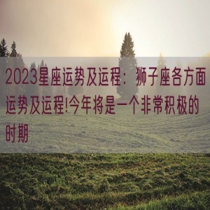 2023星座运势及运程：狮子座各方面运势及运程!今年将是一个非常积极的时期
