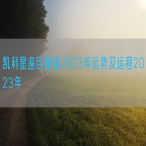 凯利星座巨蟹座2023年运势及运程2023年