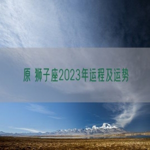 原 狮子座2023年运程及运势