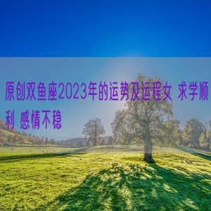 原创双鱼座2023年的运势及运程女 求学顺利 感情不稳