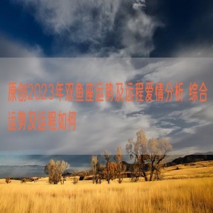 原创2023年双鱼座运势及运程爱情分析 综合运势及运程如何