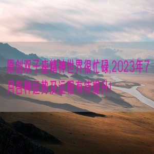 原创双子座精神世界很忙碌,2023年7月各种运势及运程有待提升!