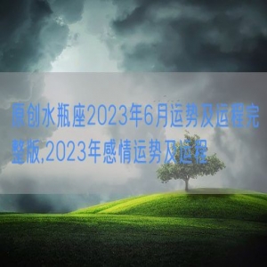 原创水瓶座2023年6月运势及运程完整版,2023年感情运势及运程