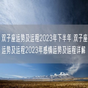 双子座运势及运程2023年下半年 双子座运势及运程2023年感情运势及运程详解