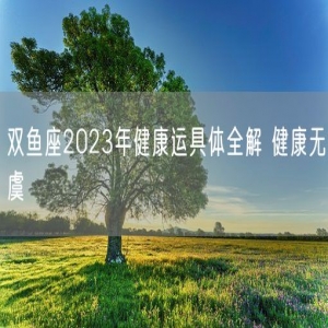 双鱼座2023年健康运具体全解 健康无虞