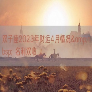 双子座2023年财运4月情况&nbsp; 名利双收    