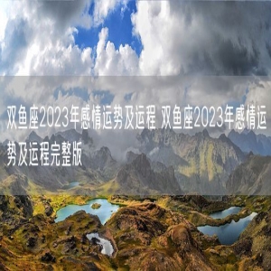 双鱼座2023年感情运势及运程 双鱼座2023年感情运势及运程完整版